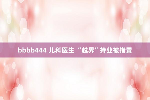 bbbb444 儿科医生 “越界”持业被措置