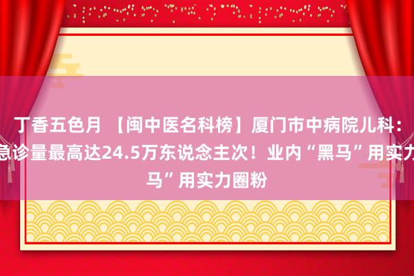 丁香五色月 【闽中医名科榜】厦门市中病院儿科：年门急诊量最高达24.5万东说念主次！业内“黑马”用实力圈粉