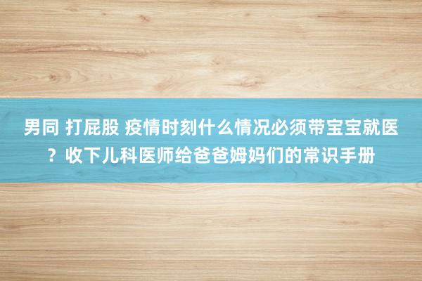 男同 打屁股 疫情时刻什么情况必须带宝宝就医？收下儿科医师给爸爸姆妈们的常识手册