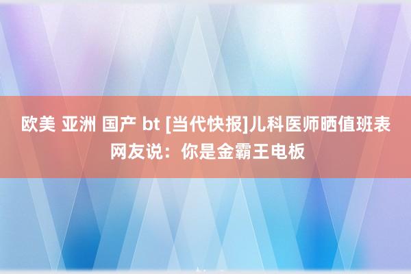 欧美 亚洲 国产 bt [当代快报]儿科医师晒值班表 网友说：你是金霸王电板