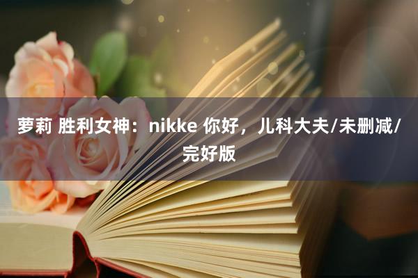 萝莉 胜利女神：nikke 你好，儿科大夫/未删减/完好版