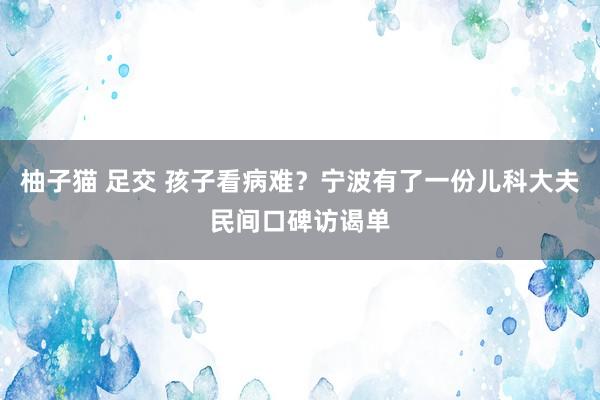 柚子猫 足交 孩子看病难？宁波有了一份儿科大夫民间口碑访谒单