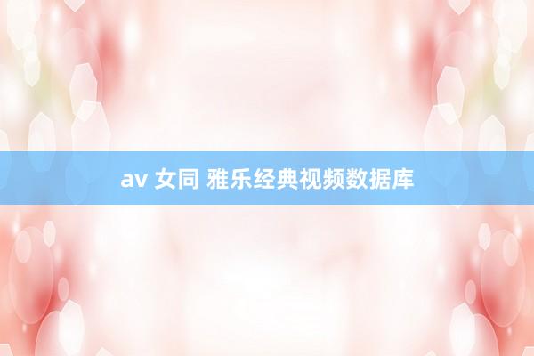 av 女同 雅乐经典视频数据库