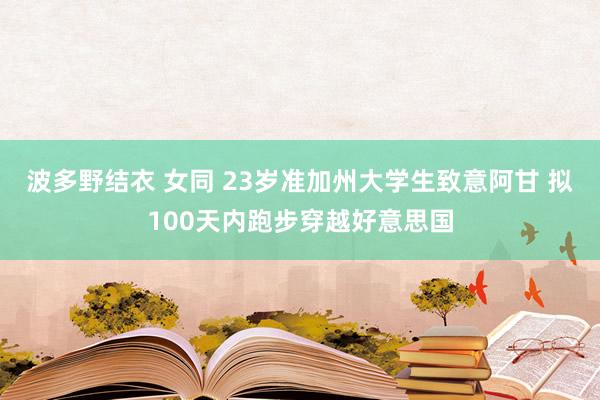 波多野结衣 女同 23岁准加州大学生致意阿甘 拟100天内跑步穿越好意思国