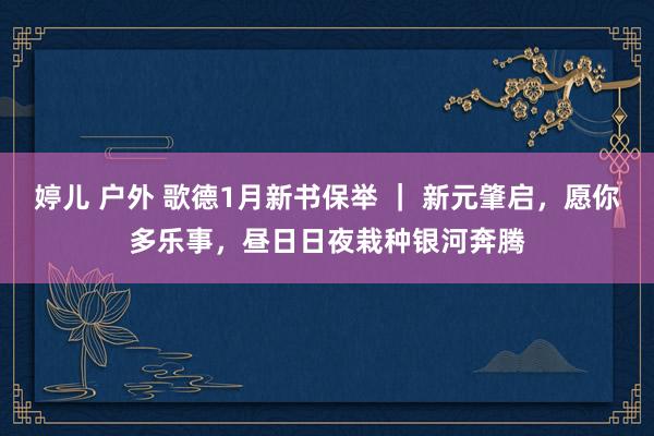 婷儿 户外 歌德1月新书保举 ｜ 新元肇启，愿你多乐事，昼日日夜栽种银河奔腾