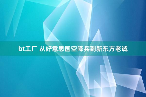 bt工厂 从好意思国空降兵到新东方老诚