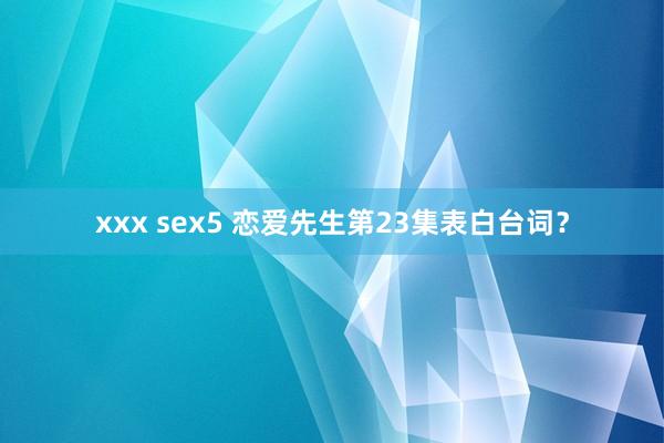 xxx sex5 恋爱先生第23集表白台词？