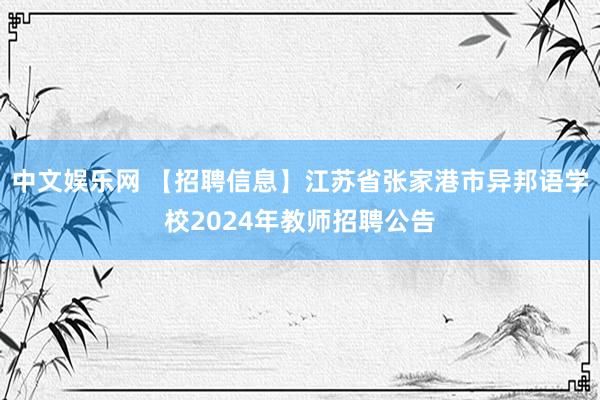 中文娱乐网 【招聘信息】江苏省张家港市异邦语学校2024年教师招聘公告