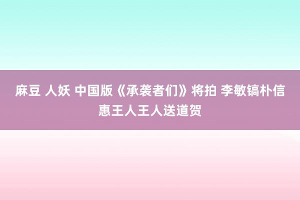 麻豆 人妖 中国版《承袭者们》将拍 李敏镐朴信惠王人王人送道贺