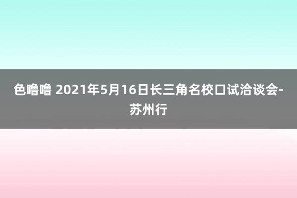 色噜噜 2021年5月16日长三角名校口试洽谈会-苏州行