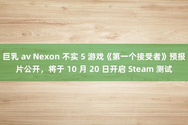 巨乳 av Nexon 不实 5 游戏《第一个接受者》预报片公开，将于 10 月 20 日开启 Steam 测试