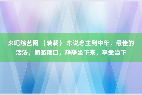 来吧综艺网 （转载） 东说念主到中年，最佳的活法，简略糊口，静静坐下来，享受当下